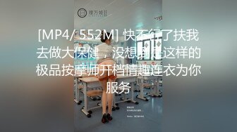 [MP4/ 552M] 快不行了扶我去做大保健，没想到是这样的极品按摩师开档情趣连衣为你服务