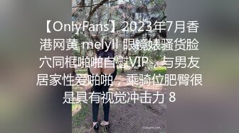 【OnlyFans】2023年7月香港网黄 melyll 眼镜婊骚货脸穴同框啪啪自慰VIP，与男友居家性爱啪啪，乘骑位肥臀很是具有视觉冲击力 8