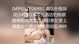 [MP4]STP26992 高端外围探花小伟哥1800元酒店约炮眼镜御姐范大学生兼职美女穿上情趣女仆黑丝被草到胡乱呻吟 VIP0600