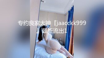 专约良家大神『jaacckk999』最新流出1