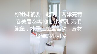 好姐妹就要一起玩，两漂亮青春美眉吃鸡啪啪 小娇乳 无毛鲍鱼，妹子上位全自动，身材一级棒的小可爱