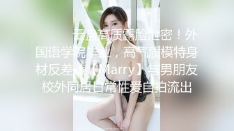 ⚫️⚫️云盘高质露脸泄密！外国语学院毕业，高气质模特身材反差婊【Marry】与男朋友校外同居日常性爱自拍流出