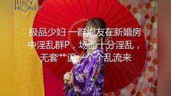 极品少妇 一群炮友在新婚房中淫乱群P，场面十分淫乱，无套艹逼一个个乱流来