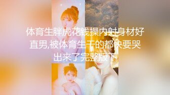 体育生胖虎花钱操内射身材好直男,被体育生干的都快要哭出来了完整版下