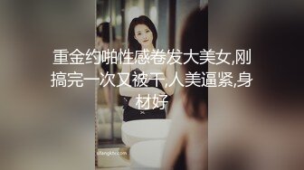 重金约啪性感卷发大美女,刚搞完一次又被干,人美逼紧,身材好