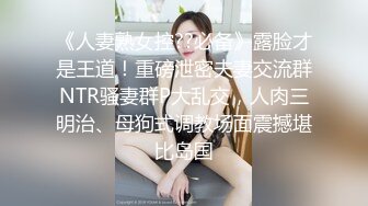 《人妻熟女控??必备》露脸才是王道！重磅泄密夫妻交流群NTR骚妻群P大乱交，人肉三明治、母狗式调教场面震撼堪比岛国