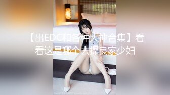 【出EDC和各种大神合集】看看这是哪个去操良家少妇