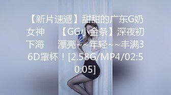 【新片速遞】甜甜的广东G奶女神❤️【GG小金条】深夜初下海❤️漂亮~~年轻~~丰满36D罩杯！[2.58G/MP4/02:50:05]