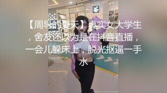 【周导的夏天】真实女大学生，舍友还以为是在抖音直播，一会儿躲床上，脱光抠逼一手水