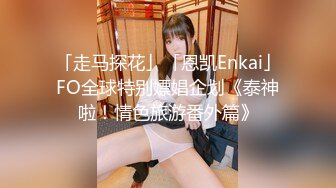 「走马探花」「恩凯Enkai」FO全球特别嫖娼企划《泰神啦！情色旅游番外篇》