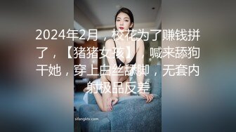 2024年2月，校花为了赚钱拼了，【猪猪女孩】，喊来舔狗干她，穿上白丝舔脚，无套内射极品反差