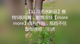 ⚫️⚫️【11月无水新品】推特S级网黄，剧情淫娃【moremore】福利作品，抵挡不住瑜伽诱惑，引诱