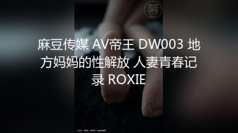 麻豆传媒 AV帝王 DW003 地方妈妈的性解放 人妻青春记录 ROXIE