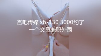 杏吧传媒 xb-130 3000约了一个文员兼职外围