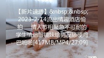 【新片速遞】&nbsp;&nbsp;2023-2-14流出情趣酒店偷拍❤️情人节相聚急不可耐的学生情侣眼镜妹给男友舔硬鸡巴啪啪[417MB/MP4/27:09]