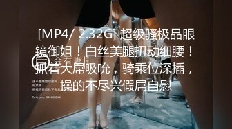 [MP4/ 2.32G] 超级骚极品眼镜御姐！白丝美腿扭动细腰！抓着大屌吸吮，骑乘位深插，操的不尽兴假屌自慰