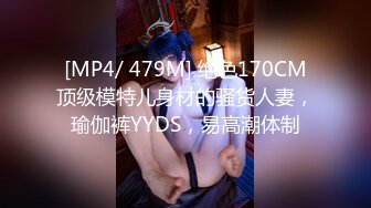 [MP4/ 479M] 绝色170CM顶级模特儿身材的骚货人妻，瑜伽裤YYDS，易高潮体制