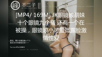 [MP4/ 169M] JK眼镜娘萌妹 十个眼镜九个骚 还有一个在被操，眼镜娘小可爱微露脸激情性爱