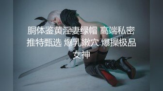 胴体鉴黄淫妻绿帽 高端私密推特甄选 爆乳嫩穴 爆操极品女神